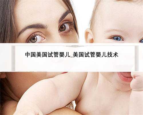 中国美国试管婴儿_美国试管婴儿技术